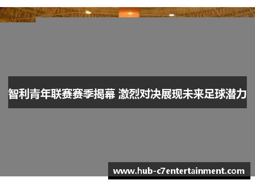 智利青年联赛赛季揭幕 激烈对决展现未来足球潜力