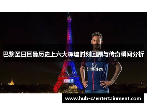 巴黎圣日耳曼历史上六大辉煌时刻回顾与传奇瞬间分析