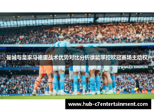 曼城与皇家马德里战术优势对比分析谁能掌控欧冠赛场主动权