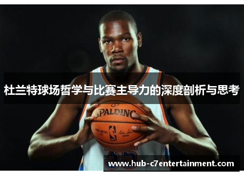 杜兰特球场哲学与比赛主导力的深度剖析与思考