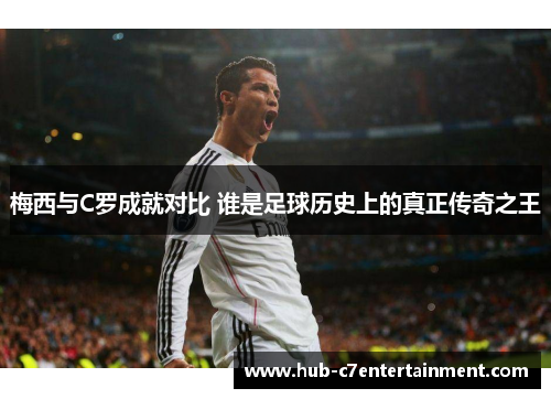 梅西与C罗成就对比 谁是足球历史上的真正传奇之王