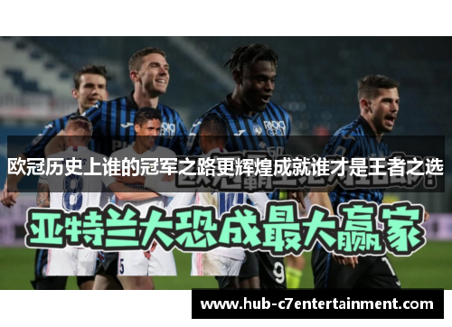 欧冠历史上谁的冠军之路更辉煌成就谁才是王者之选