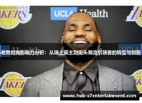 老詹时尚影响力分析：从场上霸主到街头潮流引领者的转变与创新