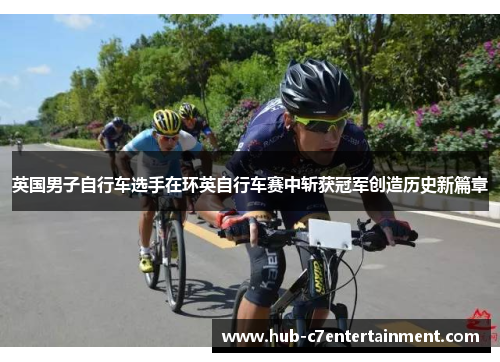 英国男子自行车选手在环英自行车赛中斩获冠军创造历史新篇章