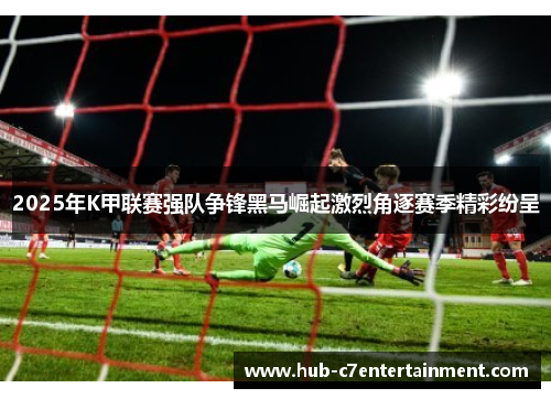 2025年K甲联赛强队争锋黑马崛起激烈角逐赛季精彩纷呈