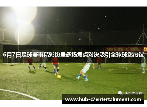 6月7日足球赛事精彩纷呈多场焦点对决吸引全球球迷热议