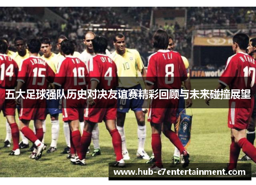 五大足球强队历史对决友谊赛精彩回顾与未来碰撞展望