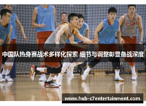 中国队热身赛战术多样化探索 细节与调整彰显备战深度