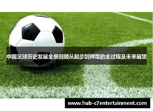 中国足球历史发展全景回顾从起步到辉煌的全过程及未来展望