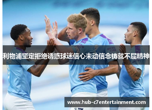 利物浦坚定拒绝诱惑球迷信心未动信念铸就不屈精神