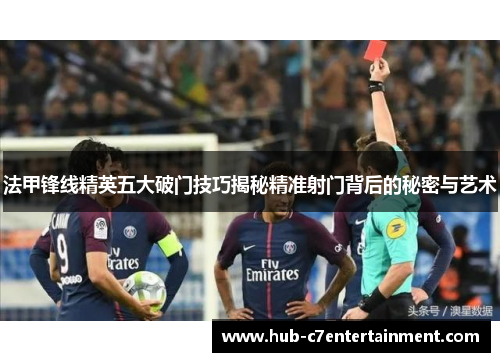 法甲锋线精英五大破门技巧揭秘精准射门背后的秘密与艺术