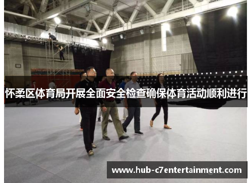 怀柔区体育局开展全面安全检查确保体育活动顺利进行