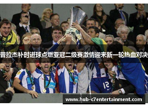 普拉杰补时进球点燃亚冠二级赛激情迎来新一轮热血对决