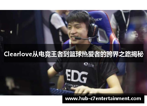 Clearlove从电竞王者到篮球热爱者的跨界之路揭秘