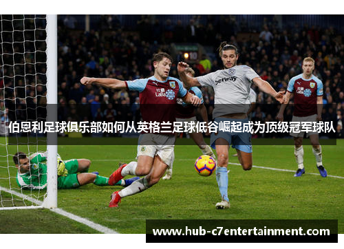 伯恩利足球俱乐部如何从英格兰足球低谷崛起成为顶级冠军球队