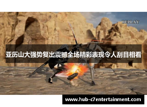 亚历山大强势复出震撼全场精彩表现令人刮目相看