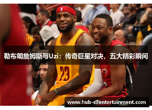 勒布朗詹姆斯与Uzi：传奇巨星对决，五大精彩瞬间