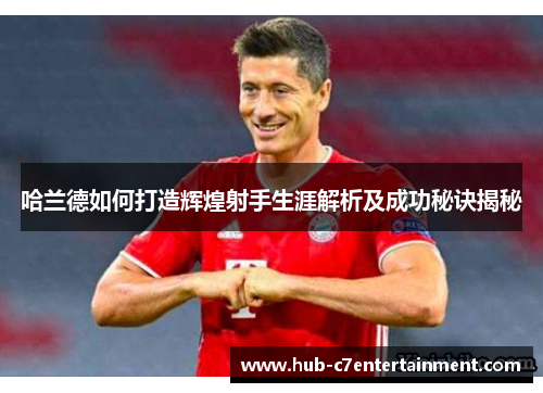 哈兰德如何打造辉煌射手生涯解析及成功秘诀揭秘