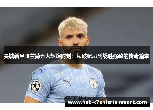 曼城新星哈兰德五大辉煌时刻：从破纪录到战胜强敌的传奇篇章