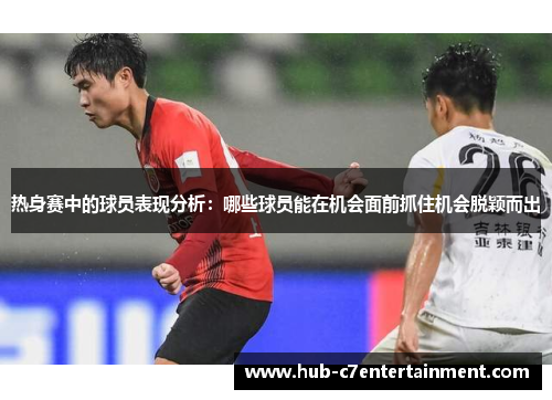 热身赛中的球员表现分析：哪些球员能在机会面前抓住机会脱颖而出
