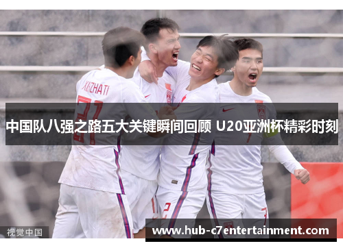 中国队八强之路五大关键瞬间回顾 U20亚洲杯精彩时刻