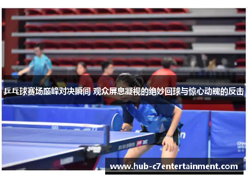 乒乓球赛场巅峰对决瞬间 观众屏息凝视的绝妙回球与惊心动魄的反击