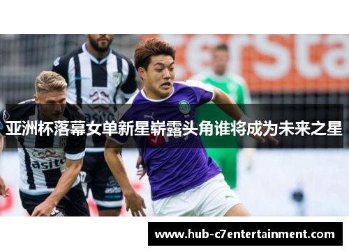 亚洲杯落幕女单新星崭露头角谁将成为未来之星