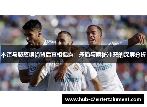 本泽马怒怼德尚背后真相揭露：矛盾与隐秘冲突的深层分析