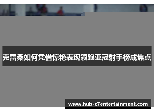 克雷桑如何凭借惊艳表现领跑亚冠射手榜成焦点