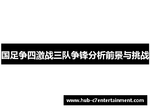国足争四激战三队争锋分析前景与挑战