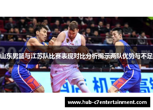 山东男篮与江苏队比赛表现对比分析揭示两队优势与不足