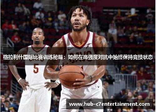 格拉利什国际比赛训练秘籍：如何在高强度对抗中始终保持竞技状态