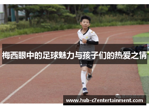 梅西眼中的足球魅力与孩子们的热爱之情