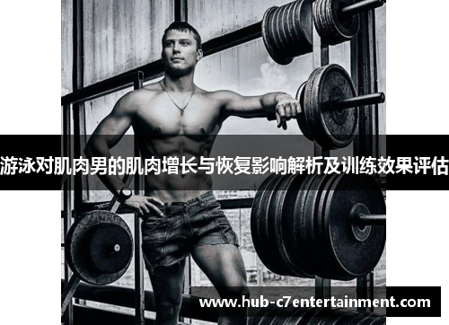 游泳对肌肉男的肌肉增长与恢复影响解析及训练效果评估