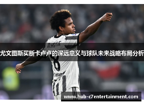 尤文图斯买断卡卢卢的深远意义与球队未来战略布局分析