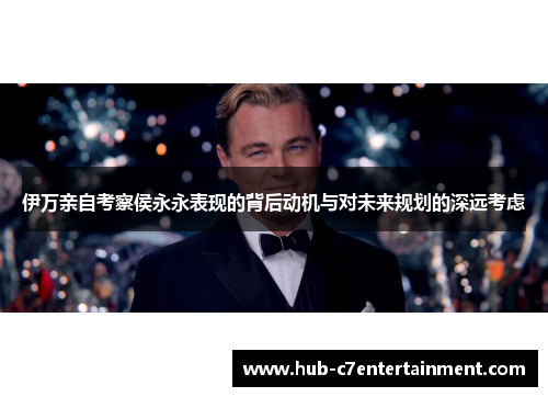 伊万亲自考察侯永永表现的背后动机与对未来规划的深远考虑