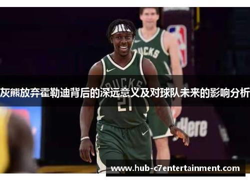 灰熊放弃霍勒迪背后的深远意义及对球队未来的影响分析