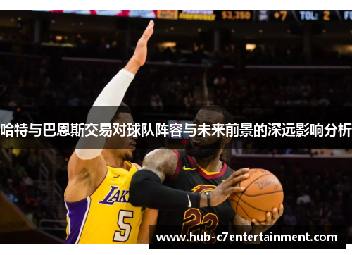 哈特与巴恩斯交易对球队阵容与未来前景的深远影响分析