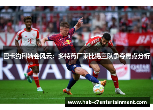 巴卡约科转会风云：多特药厂莱比锡三队争夺焦点分析
