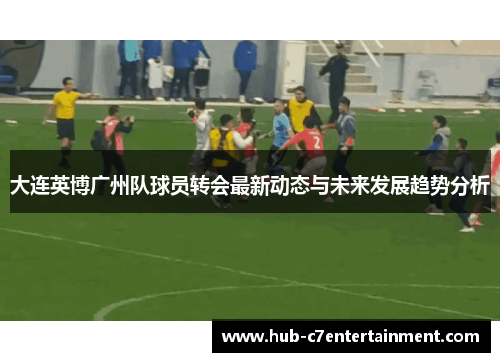 大连英博广州队球员转会最新动态与未来发展趋势分析