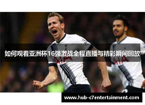如何观看亚洲杯16强激战全程直播与精彩瞬间回放