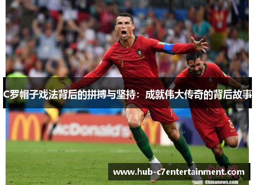 C罗帽子戏法背后的拼搏与坚持：成就伟大传奇的背后故事