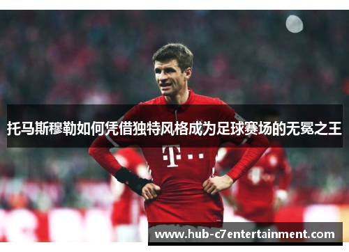 托马斯穆勒如何凭借独特风格成为足球赛场的无冕之王