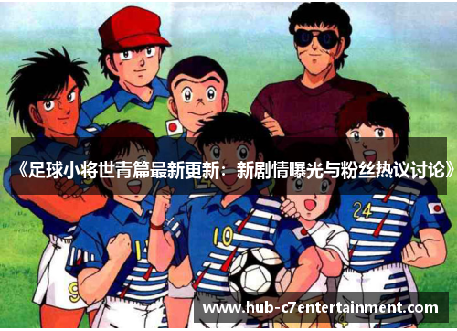 《足球小将世青篇最新更新：新剧情曝光与粉丝热议讨论》