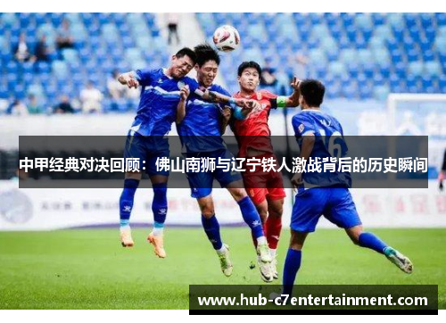 中甲经典对决回顾：佛山南狮与辽宁铁人激战背后的历史瞬间