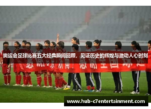 奥运会足球比赛五大经典瞬间回顾，见证历史的辉煌与激动人心时刻