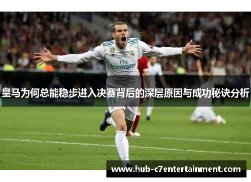 皇马为何总能稳步进入决赛背后的深层原因与成功秘诀分析
