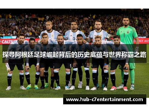 探寻阿根廷足球崛起背后的历史底蕴与世界称霸之路