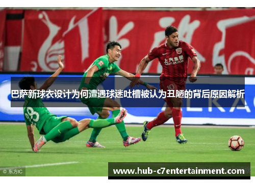 巴萨新球衣设计为何遭遇球迷吐槽被认为丑陋的背后原因解析