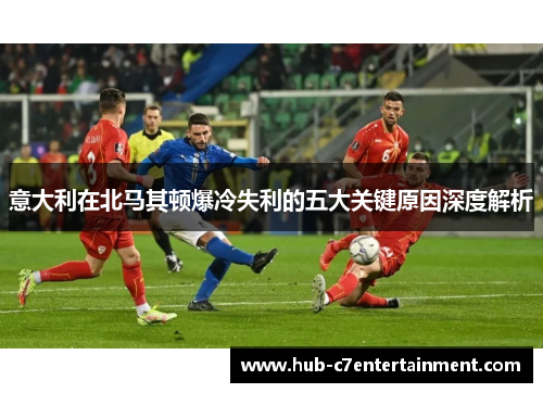 意大利在北马其顿爆冷失利的五大关键原因深度解析
